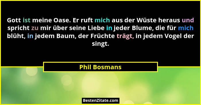 Gott ist meine Oase. Er ruft mich aus der Wüste heraus und spricht zu mir über seine Liebe in jeder Blume, die für mich blüht, in jedem... - Phil Bosmans