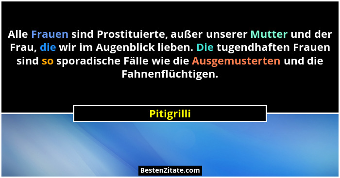 Alle Frauen sind Prostituierte, außer unserer Mutter und der Frau, die wir im Augenblick lieben. Die tugendhaften Frauen sind so sporadis... - Pitigrilli