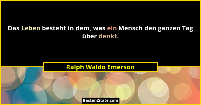 Das Leben besteht in dem, was ein Mensch den ganzen Tag über denkt.... - Ralph Waldo Emerson