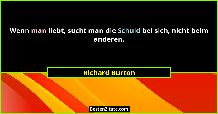 Wenn man liebt, sucht man die Schuld bei sich, nicht beim anderen.... - Richard Burton