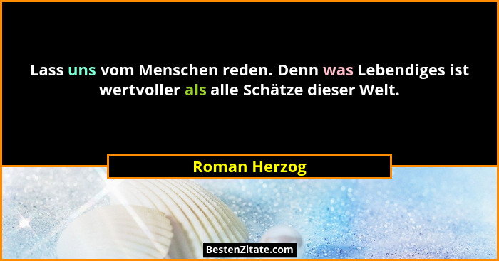 Lass uns vom Menschen reden. Denn was Lebendiges ist wertvoller als alle Schätze dieser Welt.... - Roman Herzog