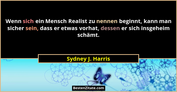Wenn sich ein Mensch Realist zu nennen beginnt, kann man sicher sein, dass er etwas vorhat, dessen er sich insgeheim schämt.... - Sydney J. Harris