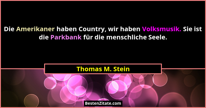 Die Amerikaner haben Country, wir haben Volksmusik. Sie ist die Parkbank für die menschliche Seele.... - Thomas M. Stein