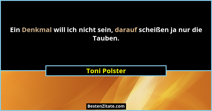 Ein Denkmal will ich nicht sein, darauf scheißen ja nur die Tauben.... - Toni Polster