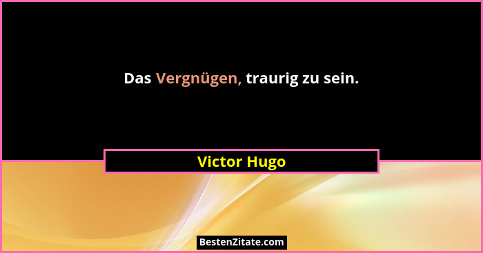 Das Vergnügen, traurig zu sein.... - Victor Hugo