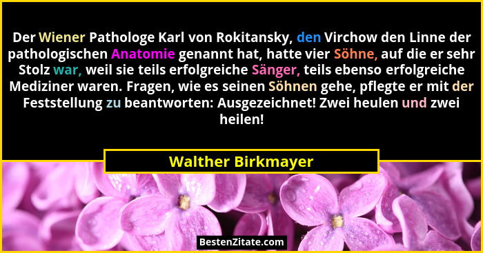 Der Wiener Pathologe Karl von Rokitansky, den Virchow den Linne der pathologischen Anatomie genannt hat, hatte vier Söhne, auf die... - Walther Birkmayer