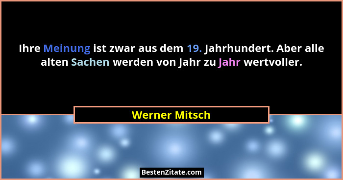 Ihre Meinung ist zwar aus dem 19. Jahrhundert. Aber alle alten Sachen werden von Jahr zu Jahr wertvoller.... - Werner Mitsch