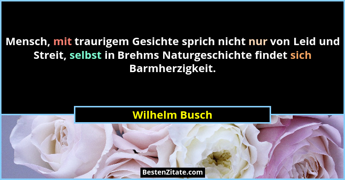 Mensch, mit traurigem Gesichte sprich nicht nur von Leid und Streit, selbst in Brehms Naturgeschichte findet sich Barmherzigkeit.... - Wilhelm Busch