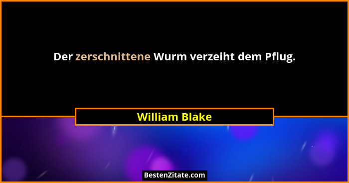 Der zerschnittene Wurm verzeiht dem Pflug.... - William Blake