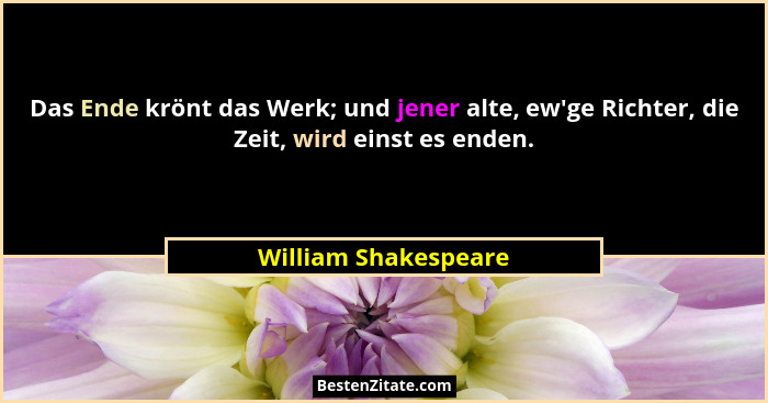 Das Ende krönt das Werk; und jener alte, ew'ge Richter, die Zeit, wird einst es enden.... - William Shakespeare