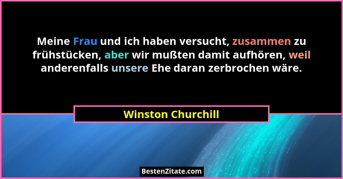 Meine Frau und ich haben versucht, zusammen zu frühstücken, aber wir mußten damit aufhören, weil anderenfalls unsere Ehe daran zer... - Winston Churchill
