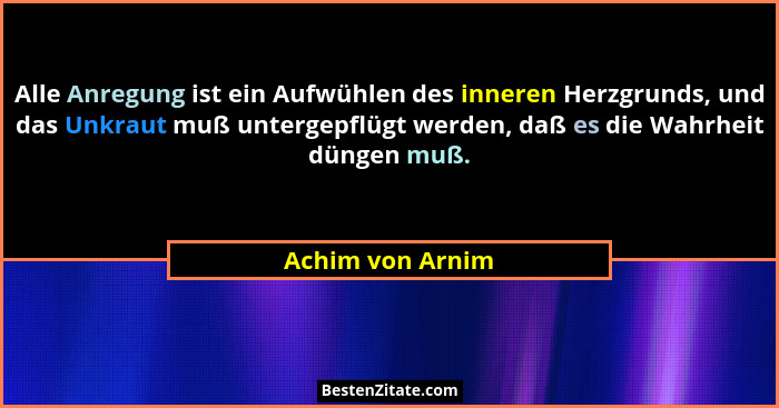 Alle Anregung ist ein Aufwühlen des inneren Herzgrunds, und das Unkraut muß untergepflügt werden, daß es die Wahrheit düngen muß.... - Achim von Arnim