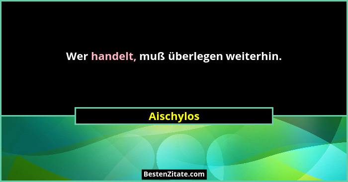 Wer handelt, muß überlegen weiterhin.... - Aischylos
