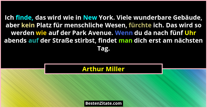 Ich finde, das wird wie in New York. Viele wunderbare Gebäude, aber kein Platz für menschliche Wesen, fürchte ich. Das wird so werden... - Arthur Miller