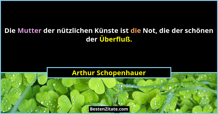 Die Mutter der nützlichen Künste ist die Not, die der schönen der Überfluß.... - Arthur Schopenhauer