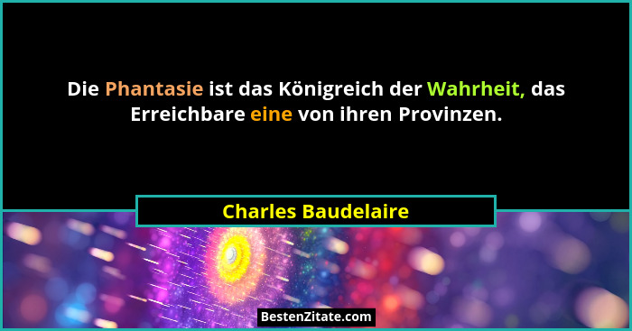 Die Phantasie ist das Königreich der Wahrheit, das Erreichbare eine von ihren Provinzen.... - Charles Baudelaire