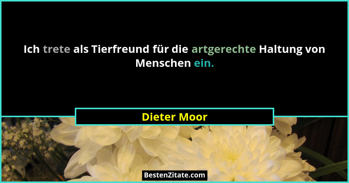Ich trete als Tierfreund für die artgerechte Haltung von Menschen ein.... - Dieter Moor
