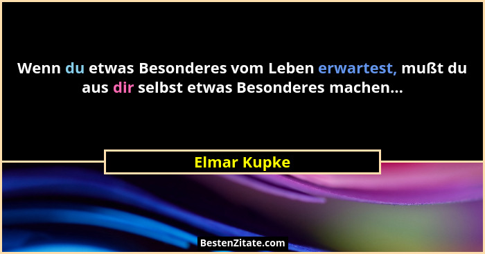Wenn du etwas Besonderes vom Leben erwartest, mußt du aus dir selbst etwas Besonderes machen...... - Elmar Kupke