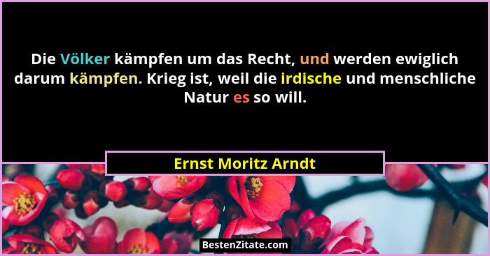 Die Völker kämpfen um das Recht, und werden ewiglich darum kämpfen. Krieg ist, weil die irdische und menschliche Natur es so will... - Ernst Moritz Arndt