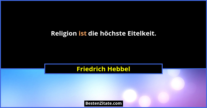 Religion ist die höchste Eitelkeit.... - Friedrich Hebbel