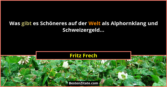 Was gibt es Schöneres auf der Welt als Alphornklang und Schweizergeld...... - Fritz Frech