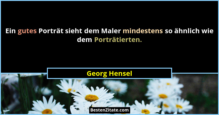 Ein gutes Porträt sieht dem Maler mindestens so ähnlich wie dem Porträtierten.... - Georg Hensel