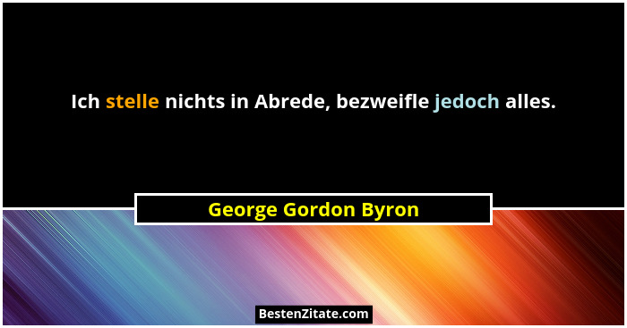 Ich stelle nichts in Abrede, bezweifle jedoch alles.... - George Gordon Byron