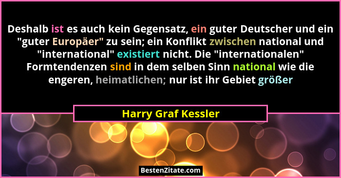 Deshalb ist es auch kein Gegensatz, ein guter Deutscher und ein "guter Europäer" zu sein; ein Konflikt zwischen national... - Harry Graf Kessler