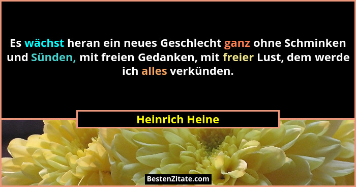 Es wächst heran ein neues Geschlecht ganz ohne Schminken und Sünden, mit freien Gedanken, mit freier Lust, dem werde ich alles verkün... - Heinrich Heine