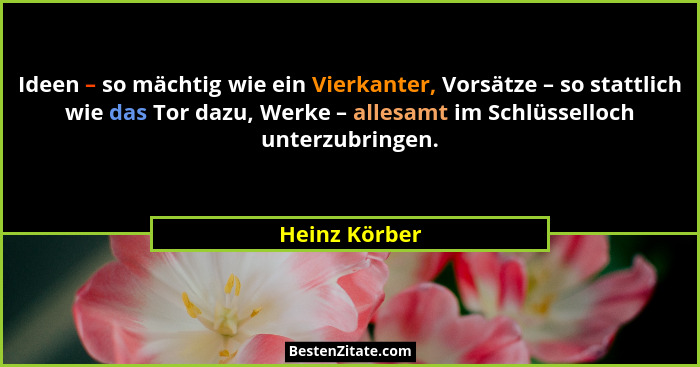 Ideen – so mächtig wie ein Vierkanter, Vorsätze – so stattlich wie das Tor dazu, Werke – allesamt im Schlüsselloch unterzubringen.... - Heinz Körber