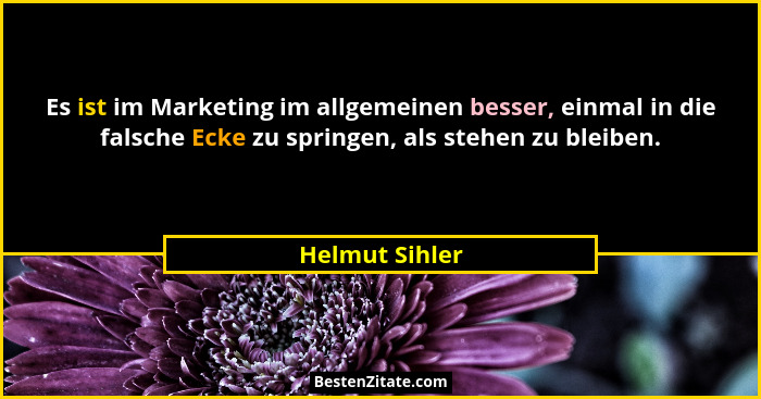 Es ist im Marketing im allgemeinen besser, einmal in die falsche Ecke zu springen, als stehen zu bleiben.... - Helmut Sihler