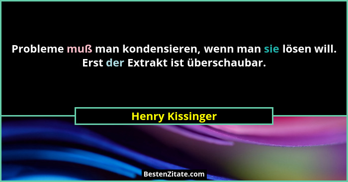 Probleme muß man kondensieren, wenn man sie lösen will. Erst der Extrakt ist überschaubar.... - Henry Kissinger