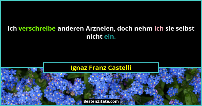 Ich verschreibe anderen Arzneien, doch nehm ich sie selbst nicht ein.... - Ignaz Franz Castelli