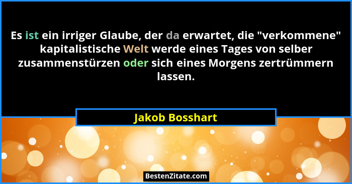 Es ist ein irriger Glaube, der da erwartet, die "verkommene" kapitalistische Welt werde eines Tages von selber zusammenstürze... - Jakob Bosshart