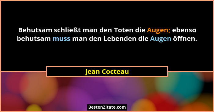 Behutsam schließt man den Toten die Augen; ebenso behutsam muss man den Lebenden die Augen öffnen.... - Jean Cocteau