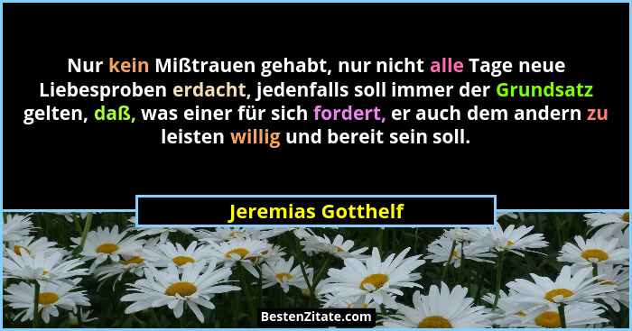Nur kein Mißtrauen gehabt, nur nicht alle Tage neue Liebesproben erdacht, jedenfalls soll immer der Grundsatz gelten, daß, was ein... - Jeremias Gotthelf