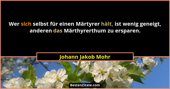 Wer sich selbst für einen Märtyrer hält, ist wenig geneigt, anderen das Märthyrerthum zu ersparen.... - Johann Jakob Mohr