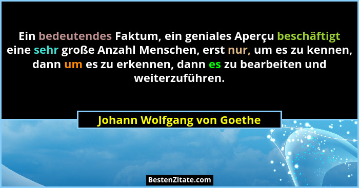Ein bedeutendes Faktum, ein geniales Aperçu beschäftigt eine sehr große Anzahl Menschen, erst nur, um es zu kennen, dann... - Johann Wolfgang von Goethe