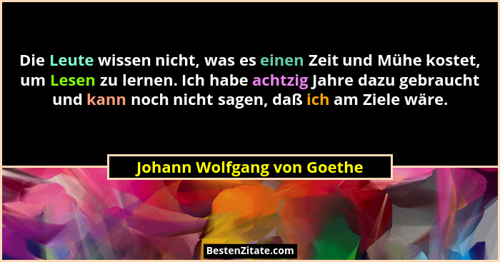 Die Leute wissen nicht, was es einen Zeit und Mühe kostet, um Lesen zu lernen. Ich habe achtzig Jahre dazu gebraucht und... - Johann Wolfgang von Goethe