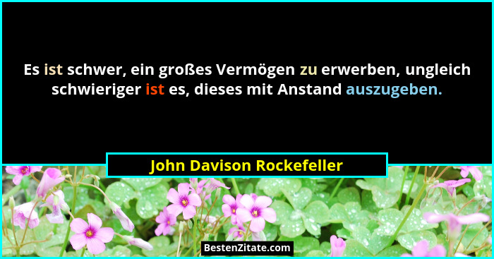 Es ist schwer, ein großes Vermögen zu erwerben, ungleich schwieriger ist es, dieses mit Anstand auszugeben.... - John Davison Rockefeller