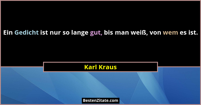 Ein Gedicht ist nur so lange gut, bis man weiß, von wem es ist.... - Karl Kraus