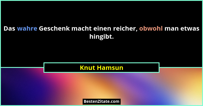 Das wahre Geschenk macht einen reicher, obwohl man etwas hingibt.... - Knut Hamsun