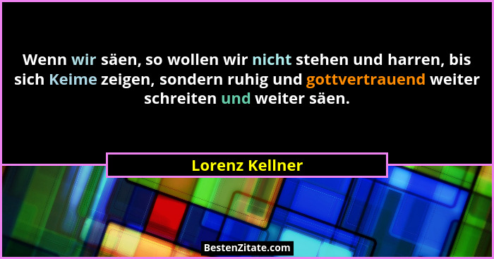 Wenn wir säen, so wollen wir nicht stehen und harren, bis sich Keime zeigen, sondern ruhig und gottvertrauend weiter schreiten und we... - Lorenz Kellner