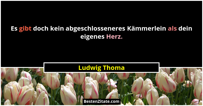 Es gibt doch kein abgeschlosseneres Kämmerlein als dein eigenes Herz.... - Ludwig Thoma