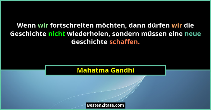 Wenn wir fortschreiten möchten, dann dürfen wir die Geschichte nicht wiederholen, sondern müssen eine neue Geschichte schaffen.... - Mahatma Gandhi