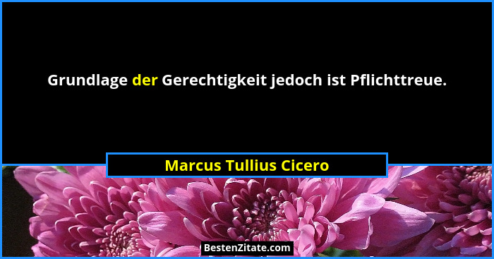 Grundlage der Gerechtigkeit jedoch ist Pflichttreue.... - Marcus Tullius Cicero