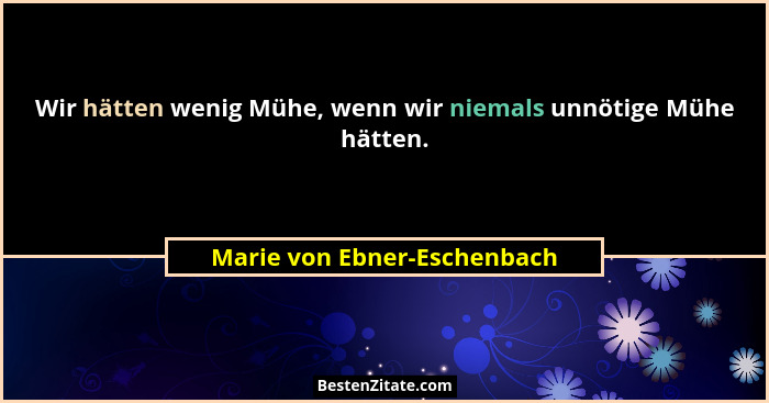 Wir hätten wenig Mühe, wenn wir niemals unnötige Mühe hätten.... - Marie von Ebner-Eschenbach