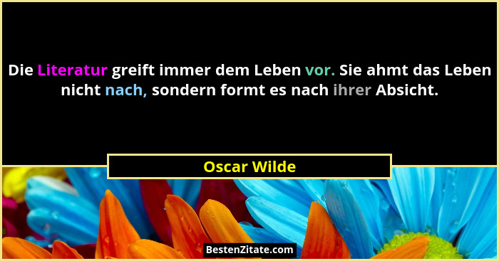 Die Literatur greift immer dem Leben vor. Sie ahmt das Leben nicht nach, sondern formt es nach ihrer Absicht.... - Oscar Wilde