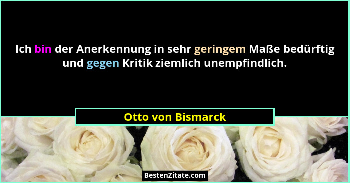 Ich bin der Anerkennung in sehr geringem Maße bedürftig und gegen Kritik ziemlich unempfindlich.... - Otto von Bismarck