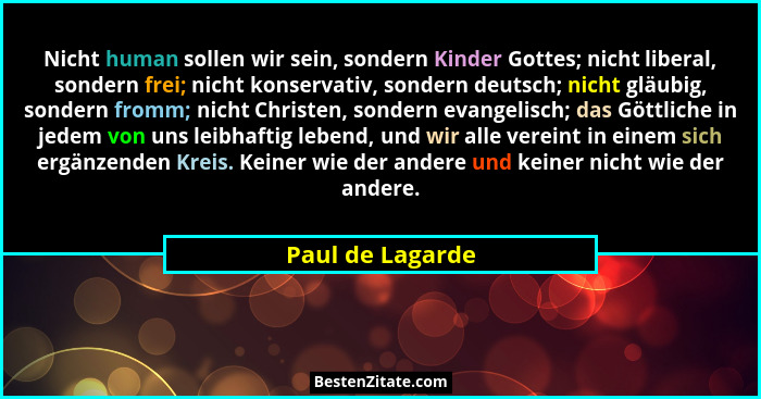 Nicht human sollen wir sein, sondern Kinder Gottes; nicht liberal, sondern frei; nicht konservativ, sondern deutsch; nicht gläubig,... - Paul de Lagarde